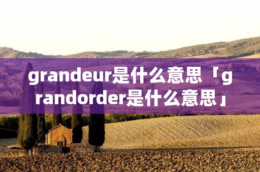grandeur是什么意思「grandorder是什么意思」