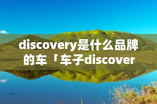 discovery是什么品牌的车「车子discovery是什么品牌」 discovery是什么品牌的车「车子discovery是什么品牌」