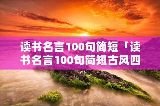 读书名言100句简短「读书名言100句简短古风四字」