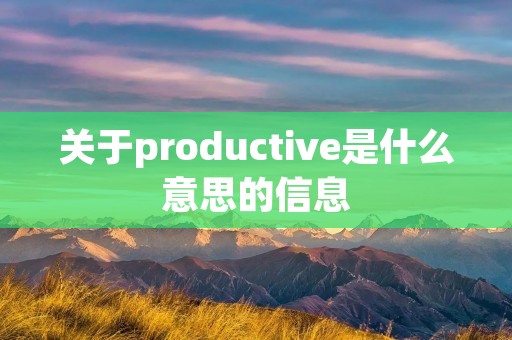 关于productive是什么意思的信息 关于productive是什么意思的信息