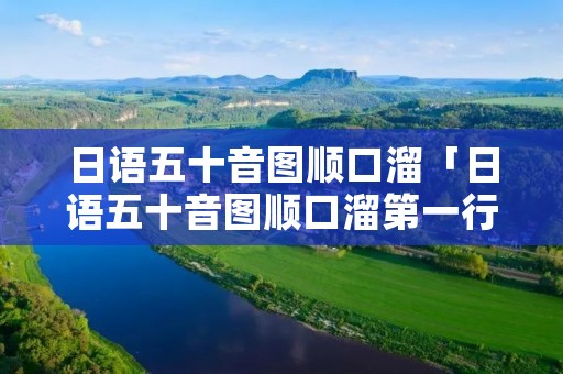日语五十音图顺口溜「日语五十音图顺口溜第一行」 日语五十音图顺口溜「日语五十音图顺口溜第一行」