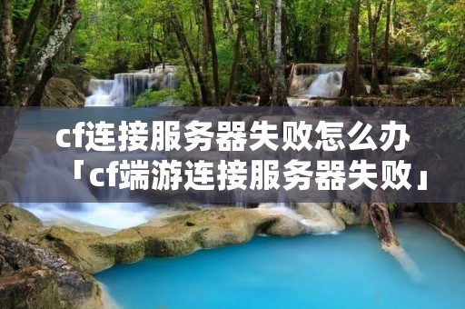 cf连接服务器失败怎么办「cf端游连接服务器失败」