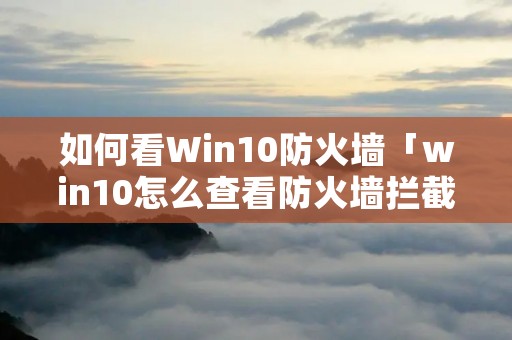 如何看Win10防火墙「win10怎么查看防火墙拦截的软件」