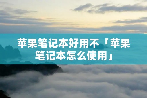 苹果笔记本好用不「苹果笔记本怎么使用」