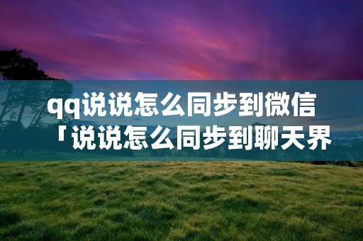 qq说说怎么同步到微信「说说怎么同步到聊天界面」