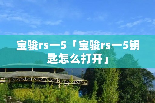 宝骏rs一5「宝骏rs一5钥匙怎么打开」