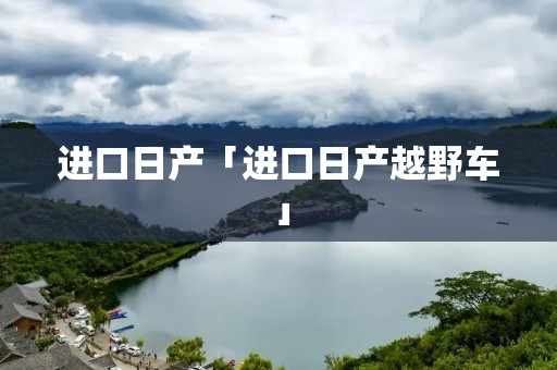 进口日产「进口日产越野车」
