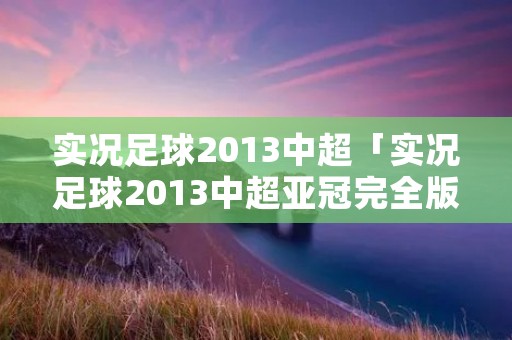 实况足球2013中超「实况足球2013中超亚冠完全版」