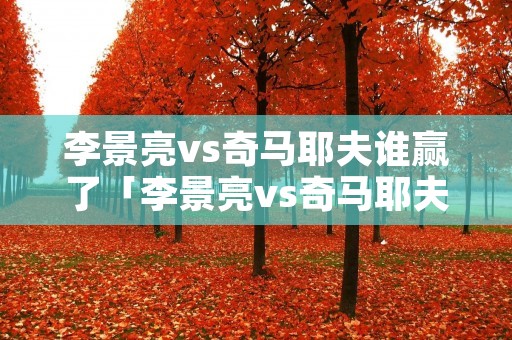 李景亮vs奇马耶夫谁赢了「李景亮vs奇马耶夫赢了就怎么样」