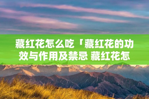 藏红花怎么吃「藏红花的功效与作用及禁忌 藏红花怎么吃」