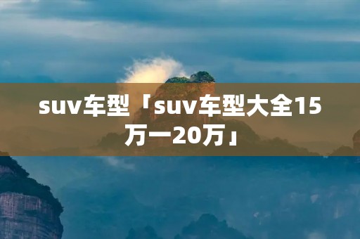 suv车型「suv车型大全15万一20万」