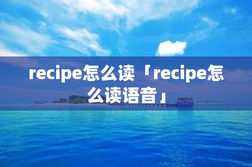 recipe怎么读「recipe怎么读语音」
