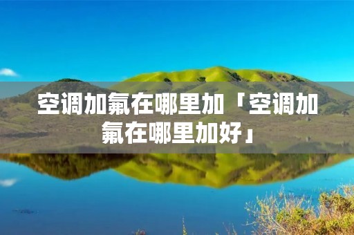 空调加氟在哪里加「空调加氟在哪里加好」
