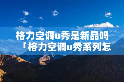 格力空调u秀是新品吗「格力空调u秀系列怎么样」