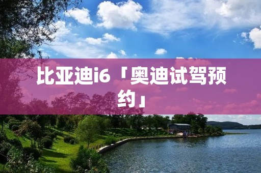 比亚迪i6「奥迪试驾预约」