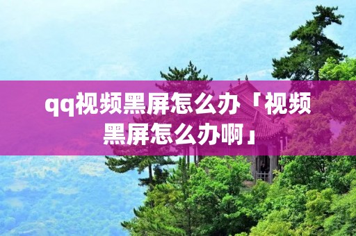 qq视频黑屏怎么办「视频黑屏怎么办啊」