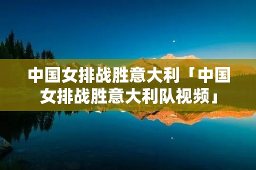 中国女排战胜意大利「中国女排战胜意大利队视频」