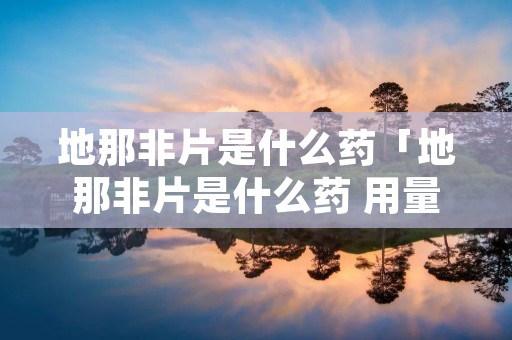 地那非片是什么药「地那非片是什么药 用量」