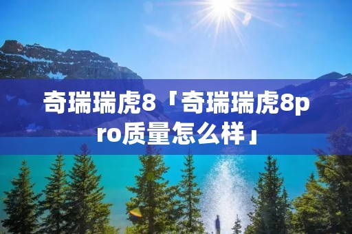 奇瑞瑞虎8「奇瑞瑞虎8pro质量怎么样」