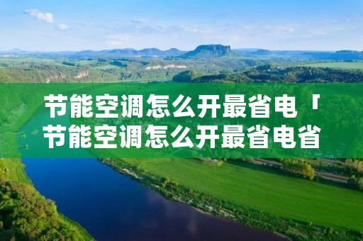 节能空调怎么开最省电「节能空调怎么开最省电省电」