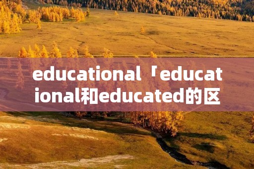 educational「educational和educated的区别」 educational「educational和educated的区别」