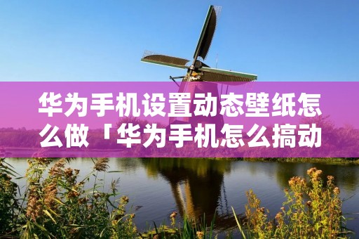 华为手机设置动态壁纸怎么做「华为手机怎么搞动态壁纸?」