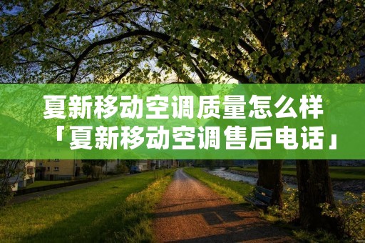 夏新移动空调质量怎么样「夏新移动空调售后电话」