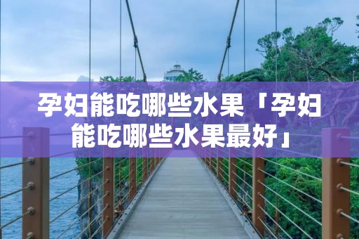 孕妇能吃哪些水果「孕妇能吃哪些水果最好」