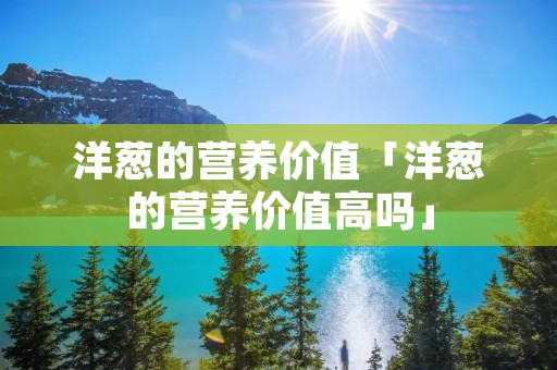 洋葱的营养价值「洋葱的营养价值高吗」