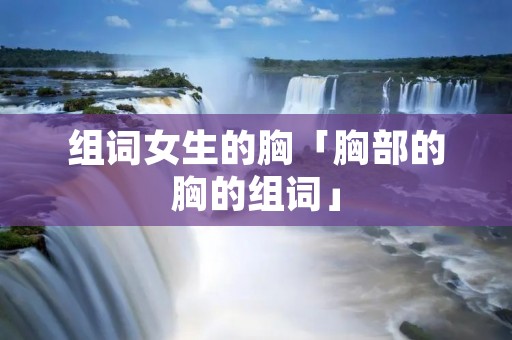 组词女生的胸「胸部的胸的组词」