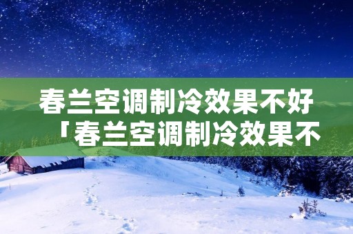 春兰空调制冷效果不好「春兰空调制冷效果不好解决」