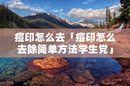 痘印怎么去「痘印怎么去除简单方法学生党」