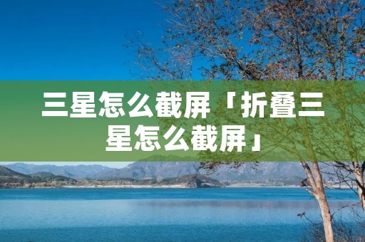 三星怎么截屏「折叠三星怎么截屏」