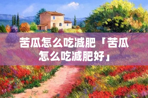 苦瓜怎么吃减肥「苦瓜怎么吃减肥好」