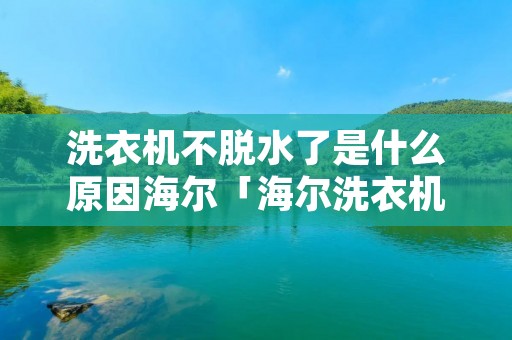 洗衣机不脱水了是什么原因海尔「海尔洗衣机不脱水是咋回事」