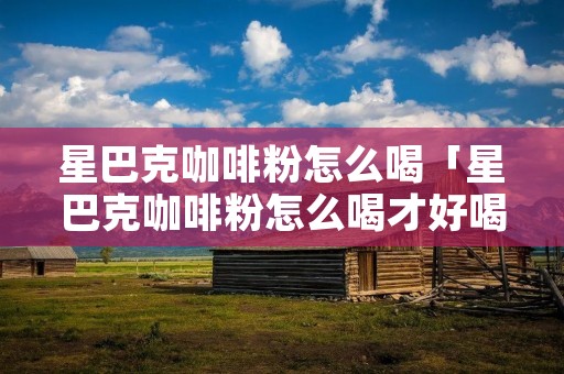 星巴克咖啡粉怎么喝「星巴克咖啡粉怎么喝才好喝」