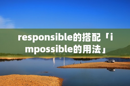 responsible的搭配「impossible的用法」