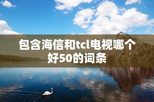 包含海信和tcl电视哪个好50的词条