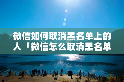 微信如何取消黑名单上的人「微信怎么取消黑名单中的人」