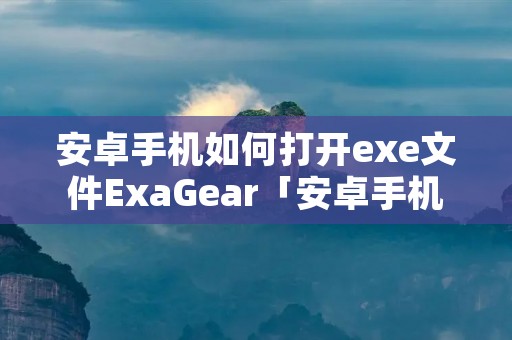 安卓手机如何打开exe文件ExaGear「安卓手机如何打开exe文件360浏览」