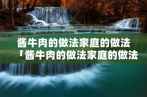 酱牛肉的做法家庭的做法「酱牛肉的做法家庭的做法炖牛肉的做法」