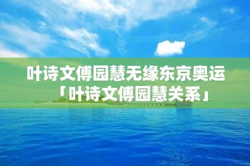 叶诗文傅园慧无缘东京奥运「叶诗文傅园慧关系」