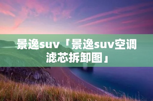 景逸suv「景逸suv空调滤芯拆卸图」