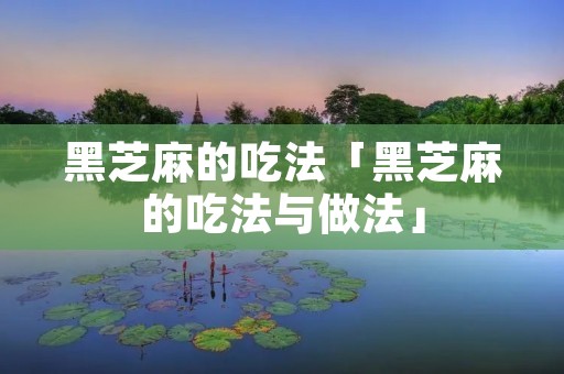 黑芝麻的吃法「黑芝麻的吃法与做法」