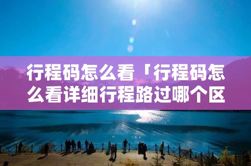 行程码怎么看「行程码怎么看详细行程路过哪个区」