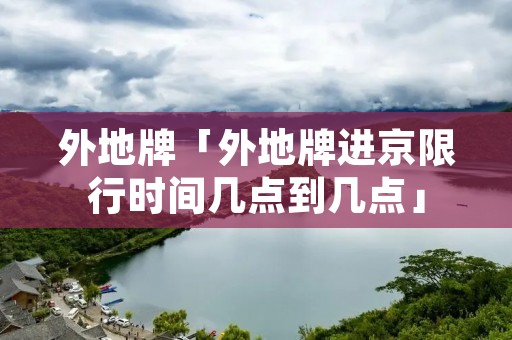 外地牌「外地牌进京限行时间几点到几点」