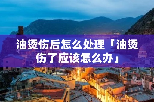 油烫伤后怎么处理「油烫伤了应该怎么办」