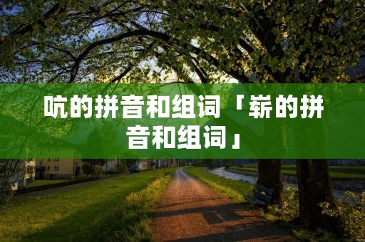 吭的拼音和组词「崭的拼音和组词」