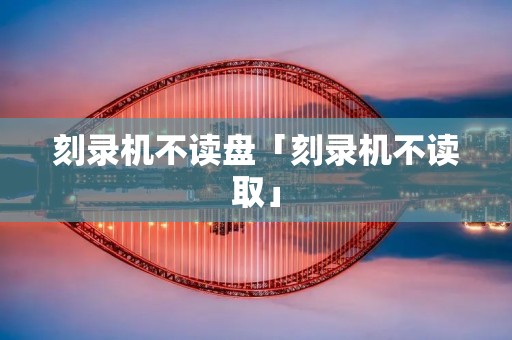 刻录机不读盘「刻录机不读取」