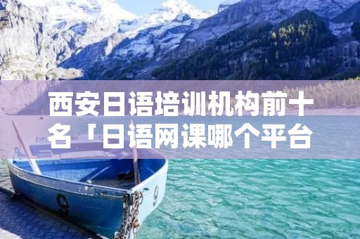 西安日语培训机构前十名「日语网课哪个平台好」